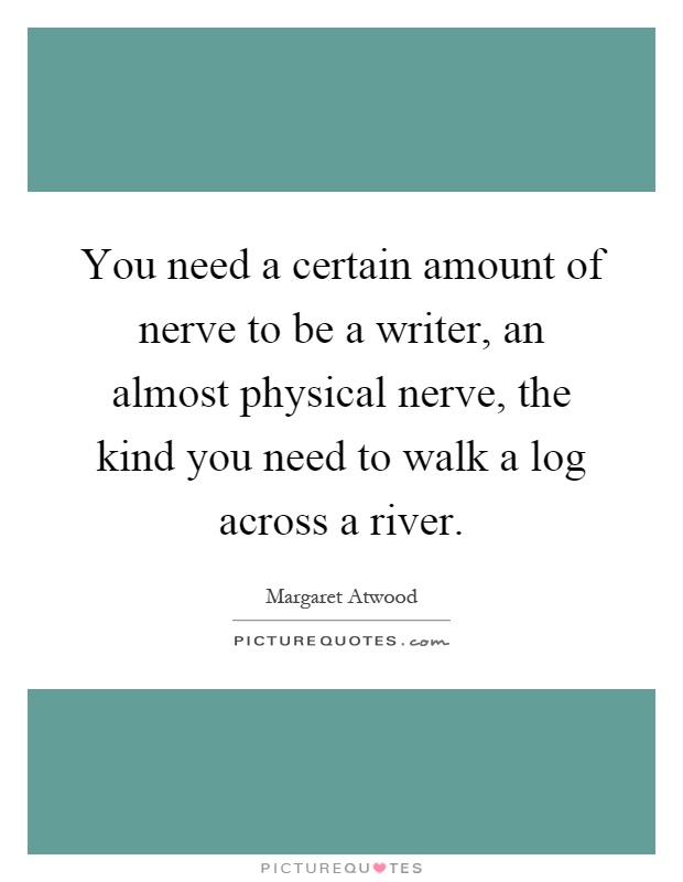 You need a certain amount of nerve to be a writer, an almost physical nerve, the kind you need to walk a log across a river Picture Quote #1