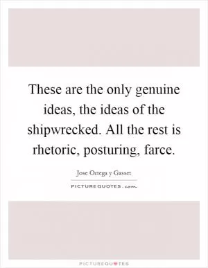 These are the only genuine ideas, the ideas of the shipwrecked. All the rest is rhetoric, posturing, farce Picture Quote #1