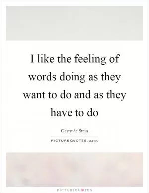 I like the feeling of words doing as they want to do and as they have to do Picture Quote #1