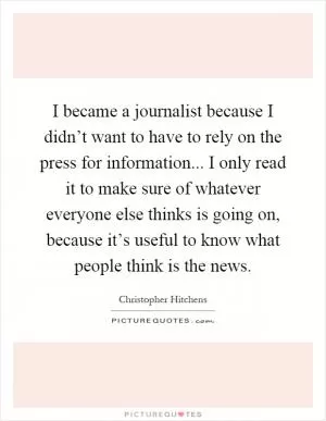 I became a journalist because I didn’t want to have to rely on the press for information... I only read it to make sure of whatever everyone else thinks is going on, because it’s useful to know what people think is the news Picture Quote #1