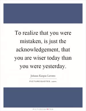 To realize that you were mistaken, is just the acknowledgement, that you are wiser today than you were yesterday Picture Quote #1