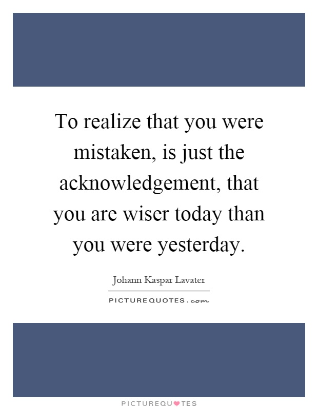 To realize that you were mistaken, is just the acknowledgement, that you are wiser today than you were yesterday Picture Quote #1