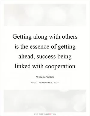 Getting along with others is the essence of getting ahead, success being linked with cooperation Picture Quote #1