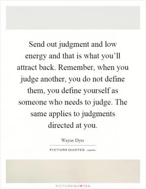 Send out judgment and low energy and that is what you’ll attract back. Remember, when you judge another, you do not define them, you define yourself as someone who needs to judge. The same applies to judgments directed at you Picture Quote #1