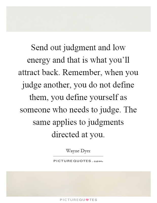 Send out judgment and low energy and that is what you'll attract back. Remember, when you judge another, you do not define them, you define yourself as someone who needs to judge. The same applies to judgments directed at you Picture Quote #1