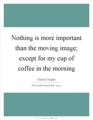 Nothing is more important than the moving image; except for my cup of coffee in the morning Picture Quote #1
