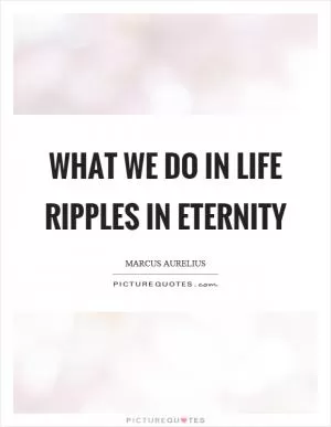 What we do in life ripples in eternity Picture Quote #1