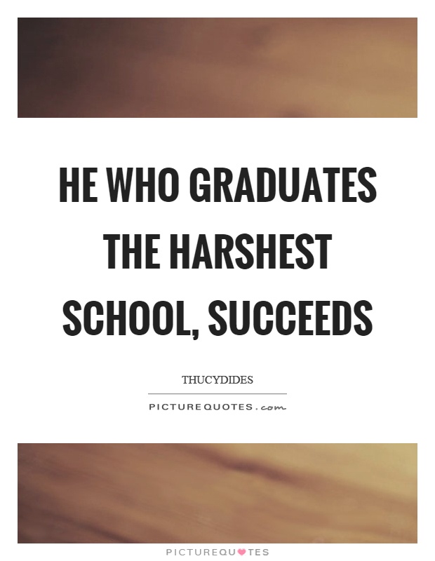 He who graduates the harshest school, succeeds Picture Quote #1