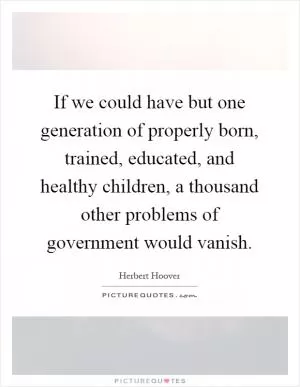 If we could have but one generation of properly born, trained, educated, and healthy children, a thousand other problems of government would vanish Picture Quote #1