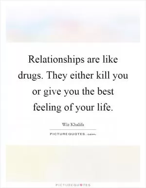 Relationships are like drugs. They either kill you or give you the best feeling of your life Picture Quote #1