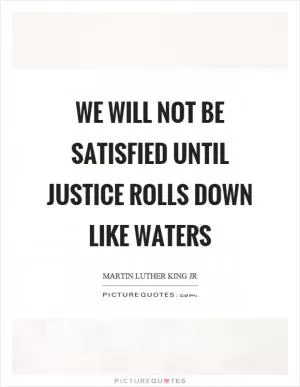 We will not be satisfied until justice rolls down like waters Picture Quote #1
