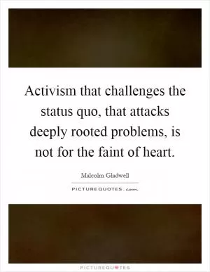 Activism that challenges the status quo, that attacks deeply rooted problems, is not for the faint of heart Picture Quote #1
