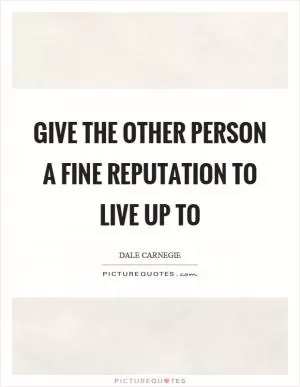 Give the other person a fine reputation to live up to Picture Quote #1