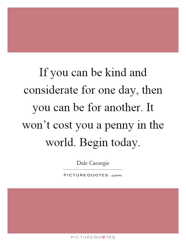If you can be kind and considerate for one day, then you can be for another. It won't cost you a penny in the world. Begin today Picture Quote #1