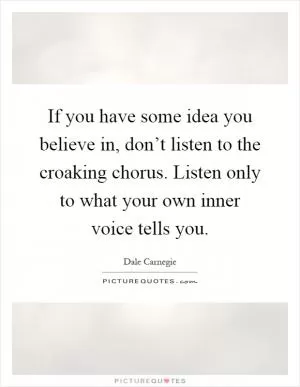 If you have some idea you believe in, don’t listen to the croaking chorus. Listen only to what your own inner voice tells you Picture Quote #1