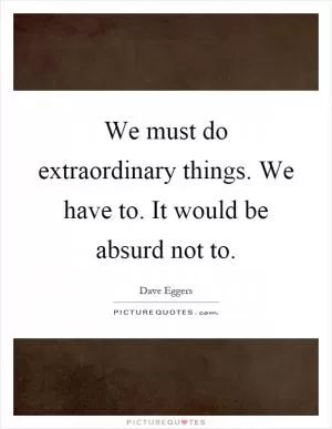We must do extraordinary things. We have to. It would be absurd not to Picture Quote #1