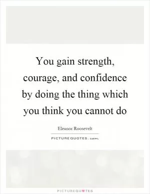 You gain strength, courage, and confidence by doing the thing which you think you cannot do Picture Quote #1