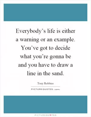 Everybody’s life is either a warning or an example. You’ve got to decide what you’re gonna be and you have to draw a line in the sand Picture Quote #1