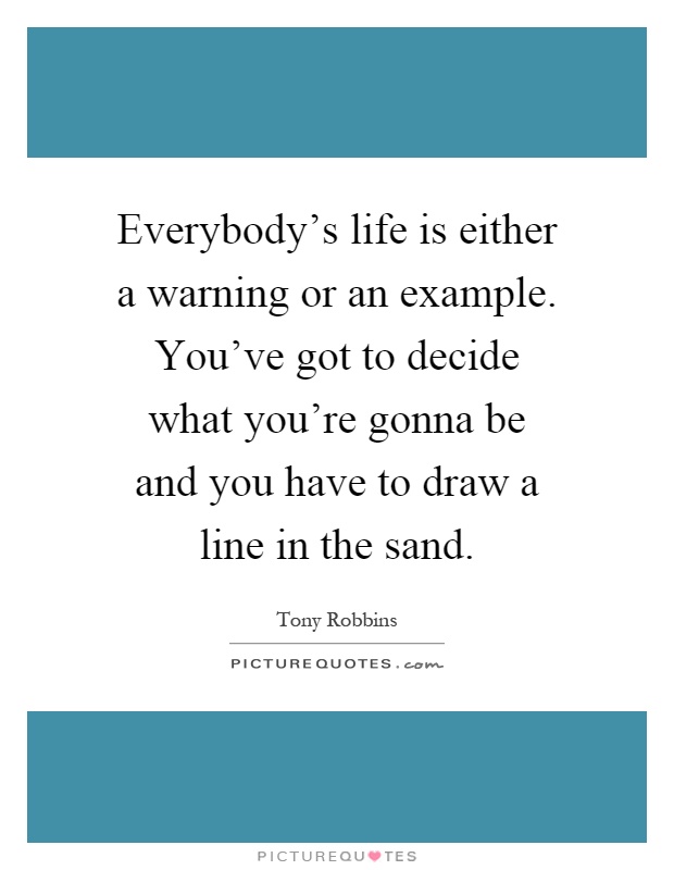 Everybody's life is either a warning or an example. You've got to decide what you're gonna be and you have to draw a line in the sand Picture Quote #1