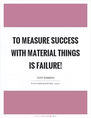 To measure success with material things is failure! Picture Quote #1