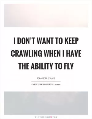 I don’t want to keep crawling when I have the ability to fly Picture Quote #1