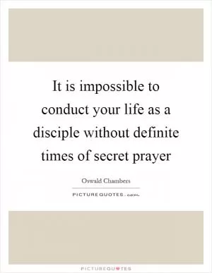It is impossible to conduct your life as a disciple without definite times of secret prayer Picture Quote #1