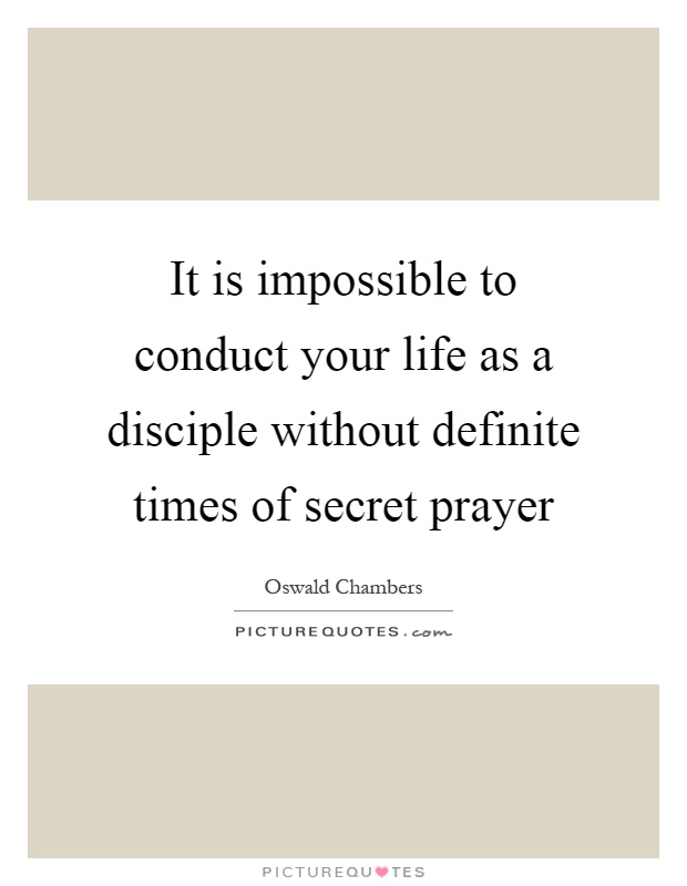 It is impossible to conduct your life as a disciple without definite times of secret prayer Picture Quote #1