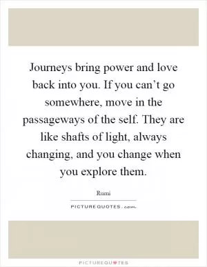 Journeys bring power and love back into you. If you can’t go somewhere, move in the passageways of the self. They are like shafts of light, always changing, and you change when you explore them Picture Quote #1