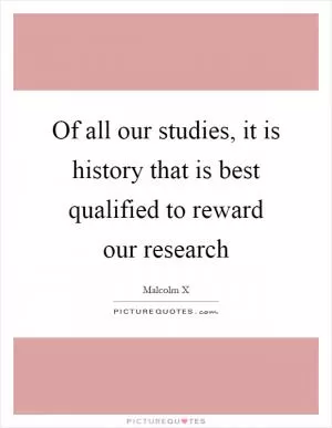 Of all our studies, it is history that is best qualified to reward our research Picture Quote #1