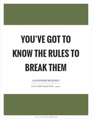 You’ve got to know the rules to break them Picture Quote #1