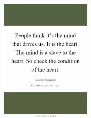 People think it’s the mind that drives us. It is the heart. The mind is a slave to the heart. So check the condition of the heart Picture Quote #1