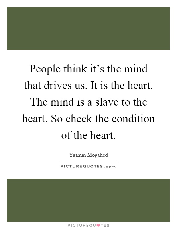 People think it's the mind that drives us. It is the heart. The mind is a slave to the heart. So check the condition of the heart Picture Quote #1