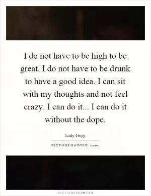 I do not have to be high to be great. I do not have to be drunk to have a good idea. I can sit with my thoughts and not feel crazy. I can do it... I can do it without the dope Picture Quote #1