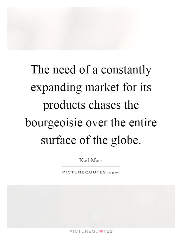 The need of a constantly expanding market for its products chases the bourgeoisie over the entire surface of the globe Picture Quote #1