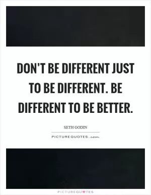 Don’t be different just to be different. Be different to be better Picture Quote #1