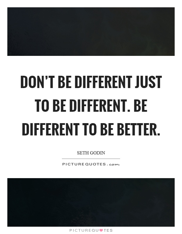 Don't be different just to be different. Be different to be better Picture Quote #1