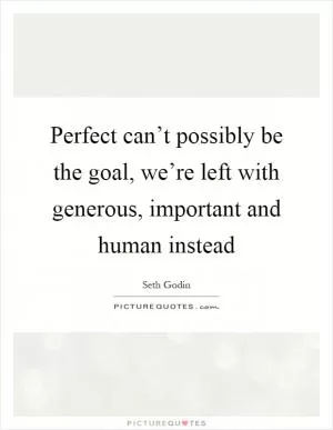 Perfect can’t possibly be the goal, we’re left with generous, important and human instead Picture Quote #1