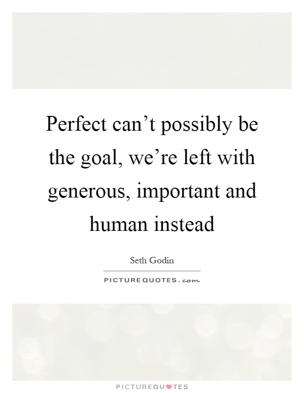 Perfect can't possibly be the goal, we're left with generous, important and human instead Picture Quote #1