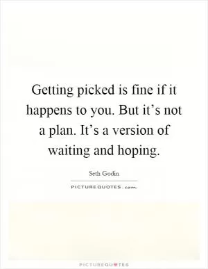 Getting picked is fine if it happens to you. But it’s not a plan. It’s a version of waiting and hoping Picture Quote #1
