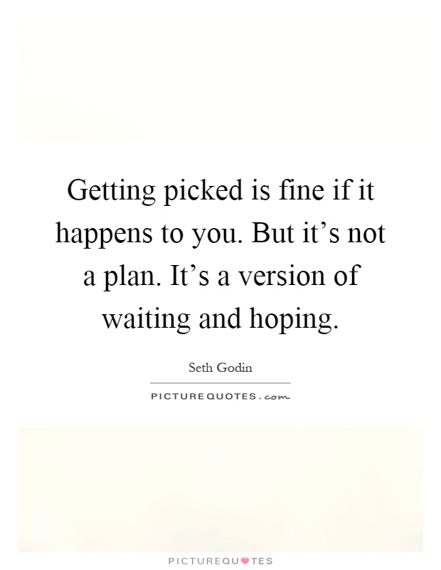 Getting picked is fine if it happens to you. But it's not a plan. It's a version of waiting and hoping Picture Quote #1