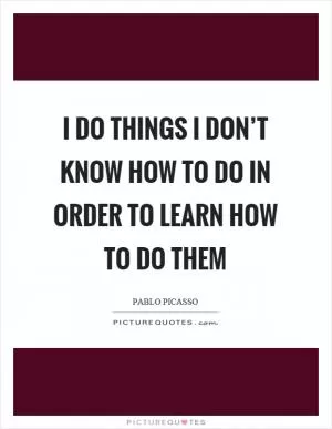 I do things I don’t know how to do in order to learn how to do them Picture Quote #1