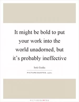 It might be bold to put your work into the world unadorned, but it’s probably ineffective Picture Quote #1
