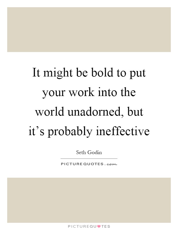 It might be bold to put your work into the world unadorned, but it's probably ineffective Picture Quote #1