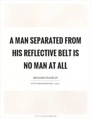A man separated from his reflective belt is no man at all Picture Quote #1