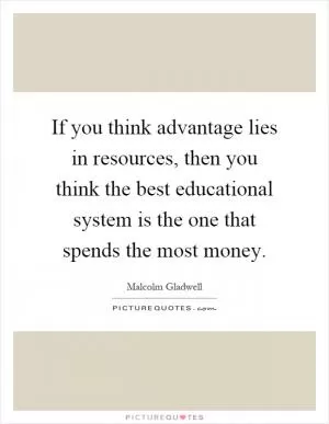 If you think advantage lies in resources, then you think the best educational system is the one that spends the most money Picture Quote #1