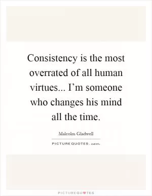 Consistency is the most overrated of all human virtues... I’m someone who changes his mind all the time Picture Quote #1