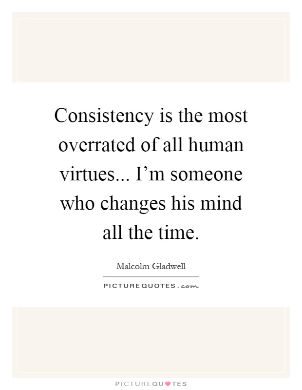 Consistency is the most overrated of all human virtues... I'm someone who changes his mind all the time Picture Quote #1