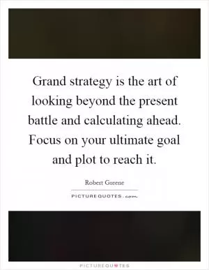 Grand strategy is the art of looking beyond the present battle and calculating ahead. Focus on your ultimate goal and plot to reach it Picture Quote #1
