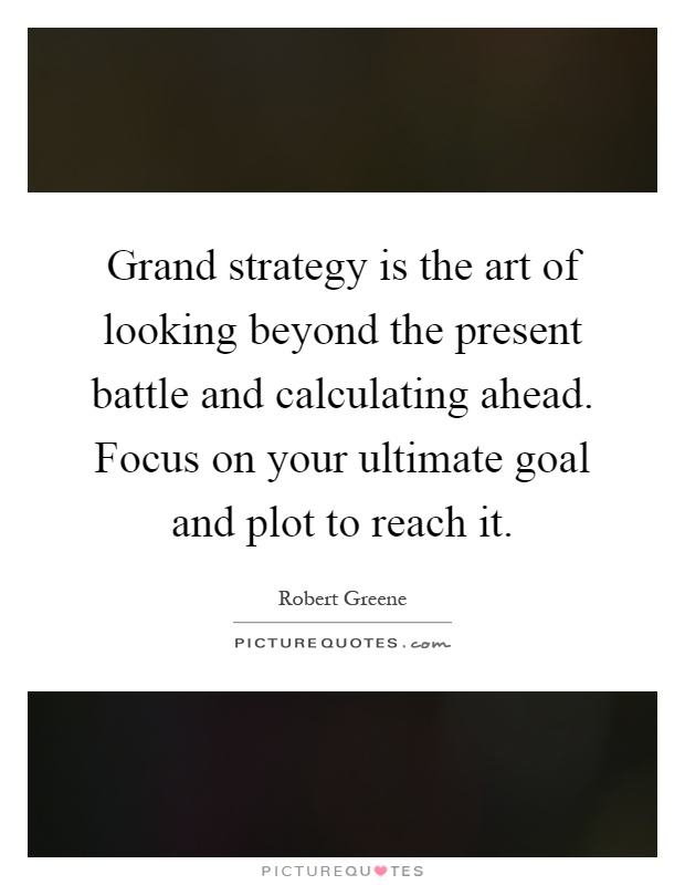 Grand strategy is the art of looking beyond the present battle and calculating ahead. Focus on your ultimate goal and plot to reach it Picture Quote #1