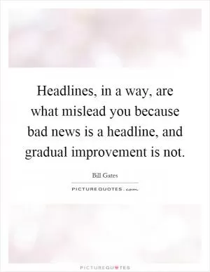 Headlines, in a way, are what mislead you because bad news is a headline, and gradual improvement is not Picture Quote #1